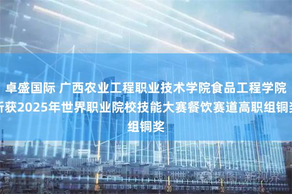 卓盛国际 广西农业工程职业技术学院食品工程学院斩获2025年世界职业院校技能大赛餐饮赛道高职组铜奖