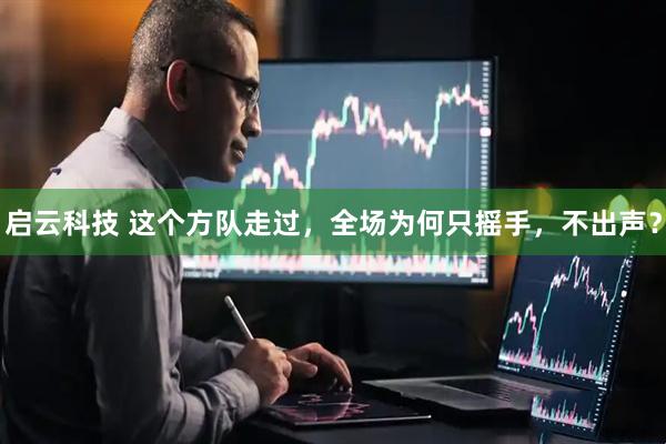 启云科技 这个方队走过，全场为何只摇手，不出声？
