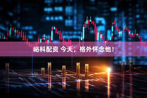 峪科配资 今天，格外怀念他！