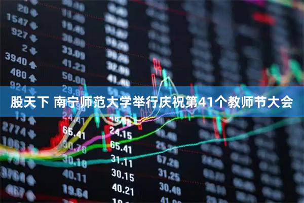 股天下 南宁师范大学举行庆祝第41个教师节大会