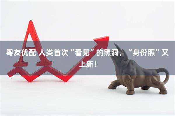 粤友优配 人类首次“看见”的黑洞，“身份照”又上新！