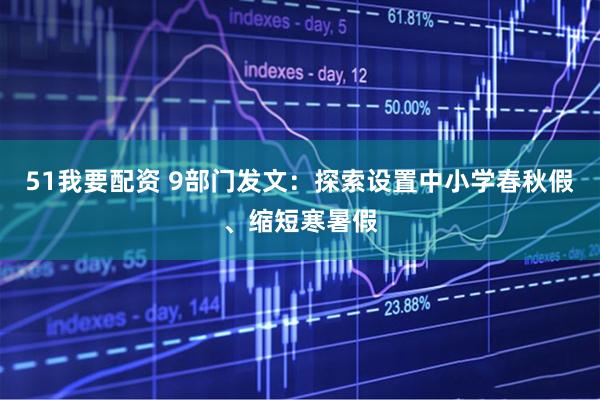 51我要配资 9部门发文：探索设置中小学春秋假、缩短寒暑假