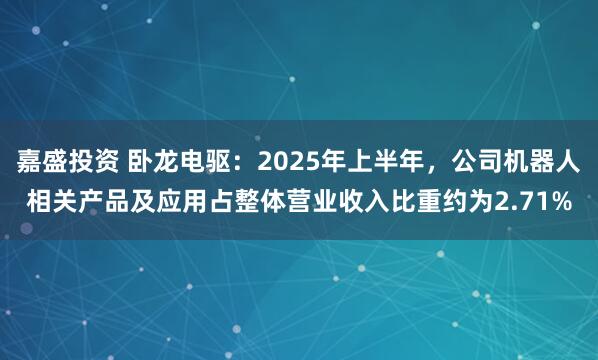 嘉盛投资 卧龙电驱：2025年上半年，公司机器人相关产品及应用占整体营业收入比重约为2.71%