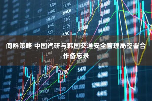 间群策略 中国汽研与韩国交通安全管理局签署合作备忘录