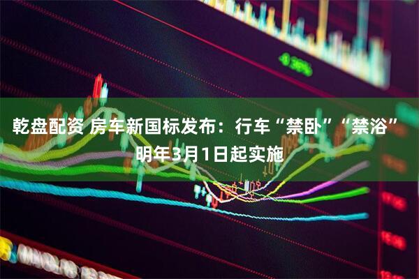 乾盘配资 房车新国标发布：行车“禁卧”“禁浴” 明年3月1日起实施