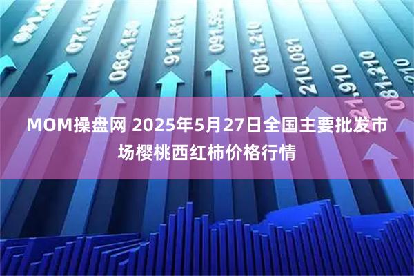 MOM操盘网 2025年5月27日全国主要批发市场樱桃西红柿价格行情