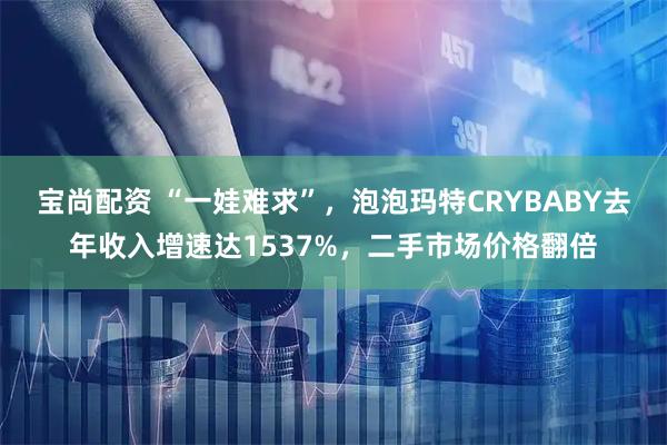 宝尚配资 “一娃难求”，泡泡玛特CRYBABY去年收入增速达1537%，二手市场价格翻倍