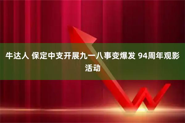 牛达人 保定中支开展九一八事变爆发 94周年观影活动