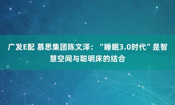 广发E配 慕思集团陈文泽：“睡眠3.0时代”是智慧空间与聪明床的结合