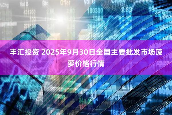 丰汇投资 2025年9月30日全国主要批发市场菠萝价格行情