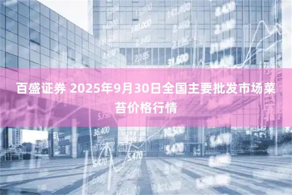 百盛证券 2025年9月30日全国主要批发市场菜苔价格行情