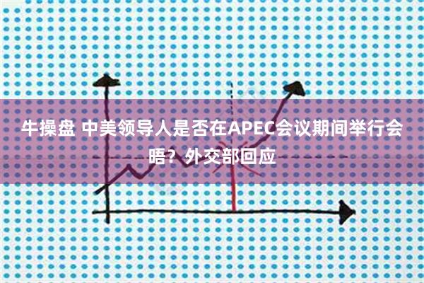 牛操盘 中美领导人是否在APEC会议期间举行会晤？外交部回应