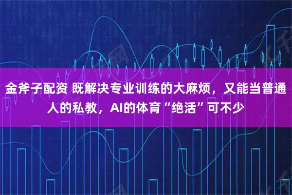 金斧子配资 既解决专业训练的大麻烦，又能当普通人的私教，AI的体育“绝活”可不少