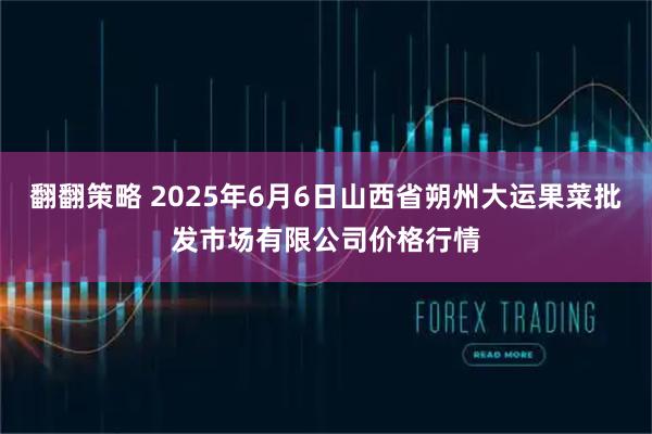 翻翻策略 2025年6月6日山西省朔州大运果菜批发市场有限公司价格行情