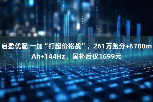 启盈优配 一加“打起价格战”，261万跑分+6700mAh+144Hz，国补后仅1699元