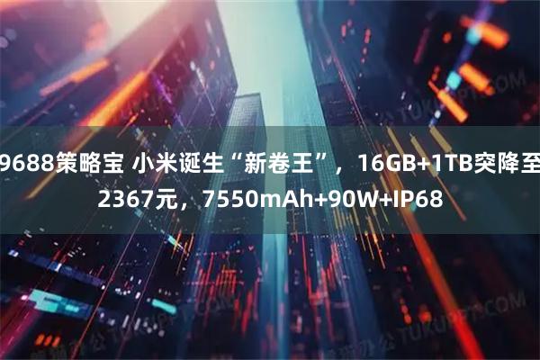 9688策略宝 小米诞生“新卷王”，16GB+1TB突降至2367元，7550mAh+90W+IP68