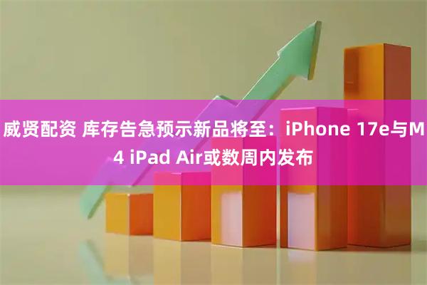 威贤配资 库存告急预示新品将至：iPhone 17e与M4 iPad Air或数周内发布