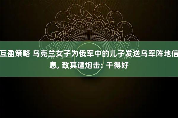 互盈策略 乌克兰女子为俄军中的儿子发送乌军阵地信息, 致其遭炮击: 干得好