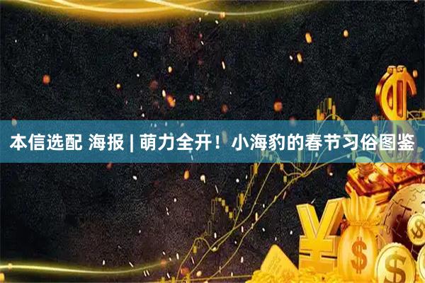 本信选配 海报 | 萌力全开！小海豹的春节习俗图鉴
