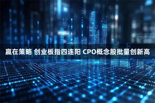赢在策略 创业板指四连阳 CPO概念股批量创新高