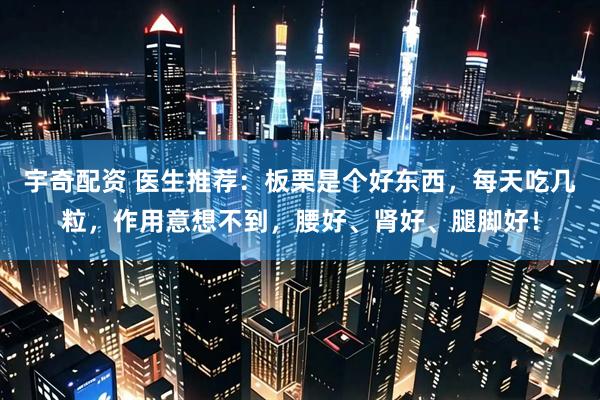 宇奇配资 医生推荐：板栗是个好东西，每天吃几粒，作用意想不到，腰好、肾好、腿脚好！