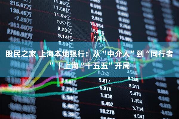 股民之家 上海本地银行：从“中介人”到“同行者”｜上海“十五五”开局