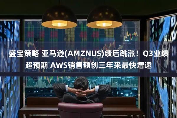 盛宝策略 亚马逊(AMZNUS)绩后跳涨！Q3业绩超预期 AWS销售额创三年来最快增速