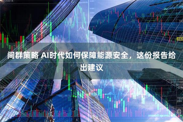 间群策略 AI时代如何保障能源安全，这份报告给出建议