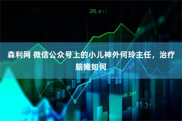 森利网 微信公众号上的小儿神外何玲主任，治疗脑瘫如何