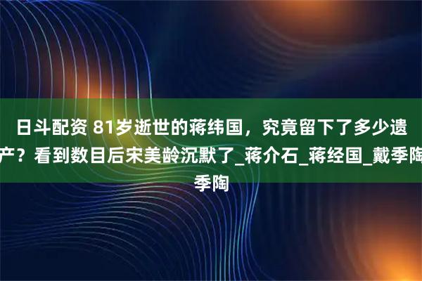 日斗配资 81岁逝世的蒋纬国，究竟留下了多少遗产？看到数目后宋美龄沉默了_蒋介石_蒋经国_戴季陶