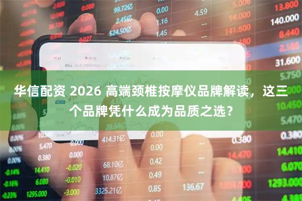 华信配资 2026 高端颈椎按摩仪品牌解读，这三个品牌凭什么成为品质之选？