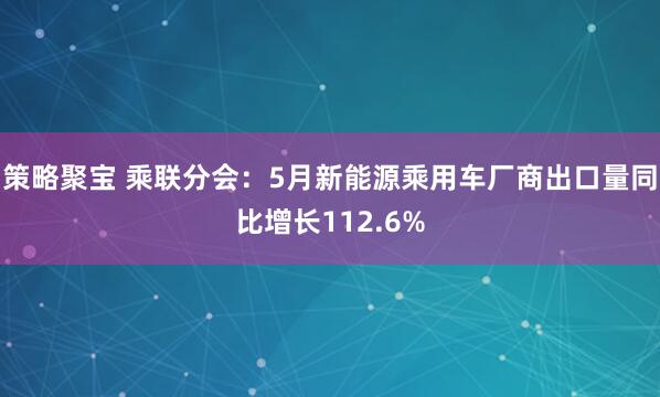 策略聚宝 乘联分会：5月新能源乘用车厂商出口量同比增长112.6%